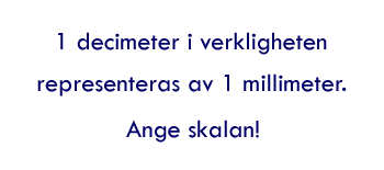 En decimeter i verkligheten representeras av en millimeter. Ange skalan!